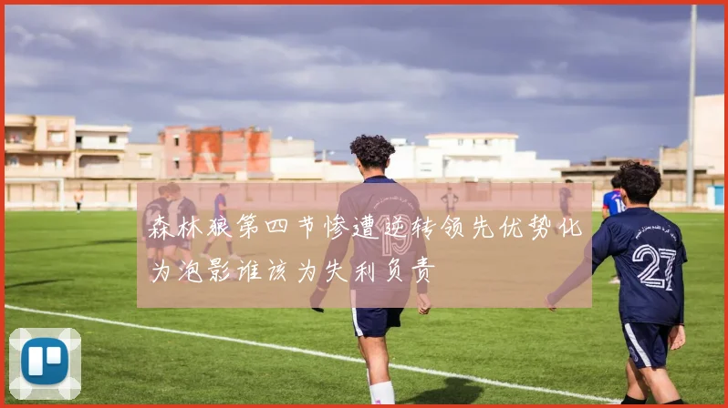 森林狼第四节惨遭逆转领先优势化为泡影谁该为失利负责