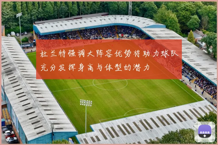 杜兰特强调大阵容优势将助力球队充分发挥身高与体型的潜力