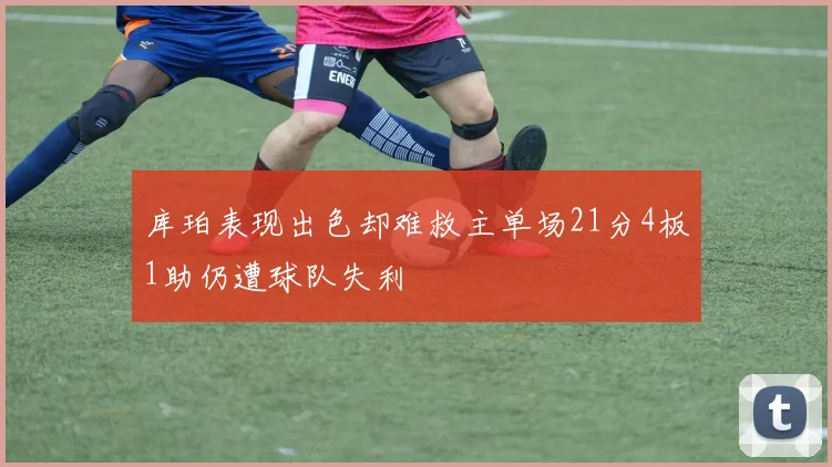 库珀表现出色却难救主单场21分4板1助仍遭球队失利