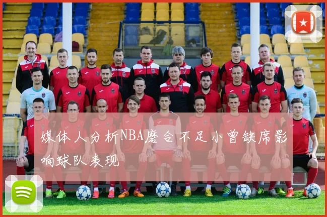 媒体人分析NBA磨合不足小曾缺席影响球队表现