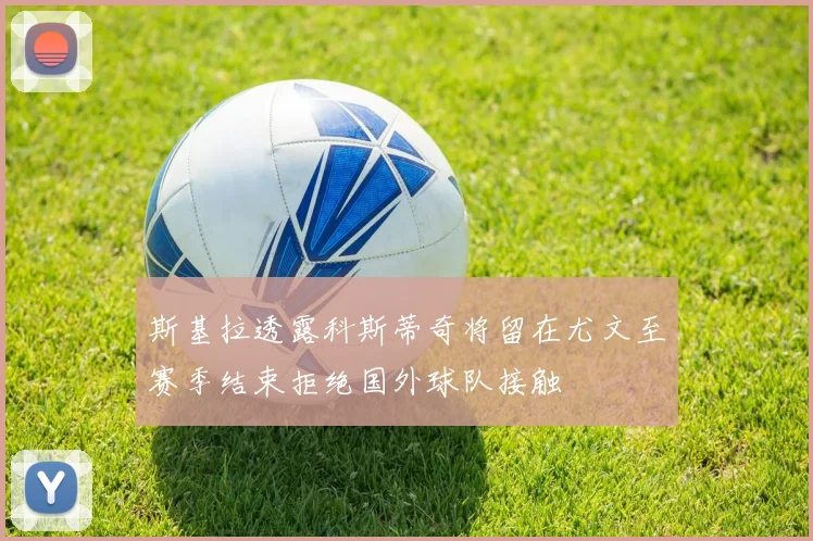 斯基拉透露科斯蒂奇将留在尤文至赛季结束拒绝国外球队接触