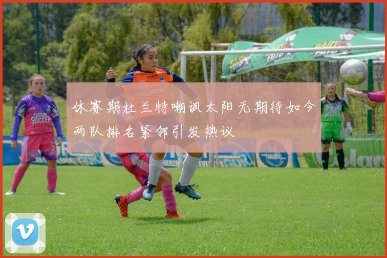 休赛期杜兰特嘲讽太阳无期待如今两队排名紧邻引发热议