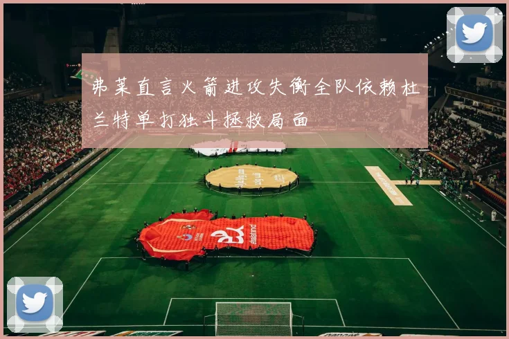 弗莱直言火箭进攻失衡全队依赖杜兰特单打独斗拯救局面