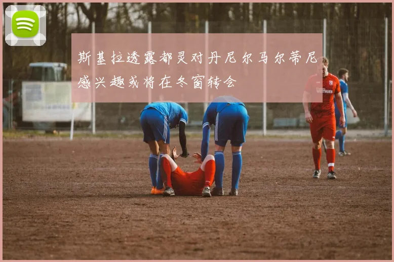 斯基拉透露都灵对丹尼尔马尔蒂尼感兴趣或将在冬窗转会