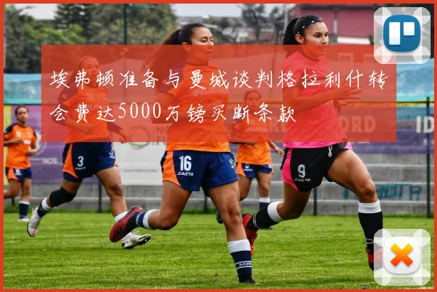 埃弗顿准备与曼城谈判格拉利什转会费达5000万镑买断条款