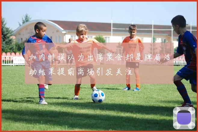 加内特误以为出席聚会却是牌局活动结果提前离场引发关注