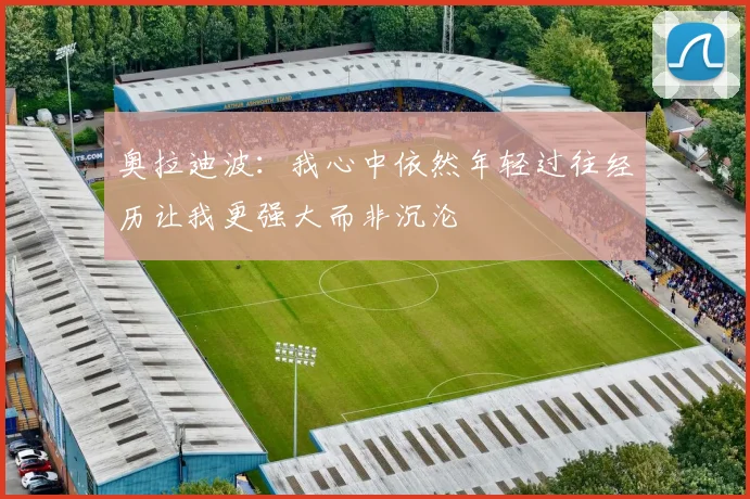 奥拉迪波：我心中依然年轻过往经历让我更强大而非沉沦