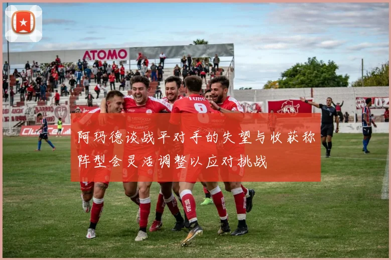 阿玛德谈战平对手的失望与收获称阵型会灵活调整以应对挑战