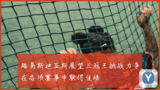 路易斯迪亚斯展望三冠王挑战力争在各项赛事中取得佳绩