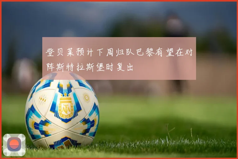 登贝莱预计下周归队巴黎有望在对阵斯特拉斯堡时复出