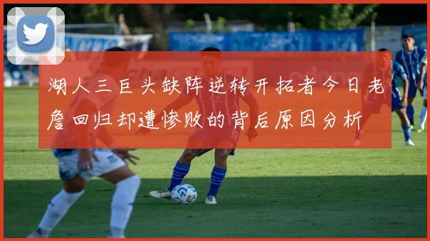 湖人三巨头缺阵逆转开拓者今日老詹回归却遭惨败的背后原因分析