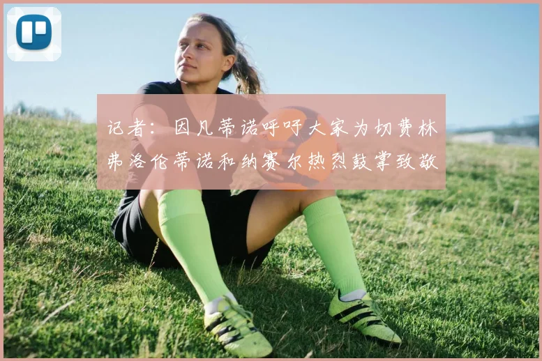 记者：因凡蒂诺呼吁大家为切费林弗洛伦蒂诺和纳赛尔热烈鼓掌致敬