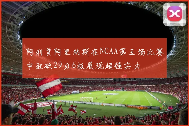 阿利贾阿里纳斯在NCAA第五场比赛中狂砍29分6板展现超强实力