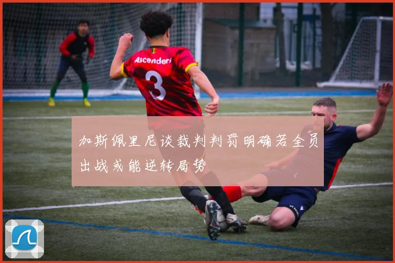 加斯佩里尼谈裁判判罚明确若全员出战或能逆转局势