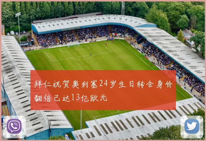 拜仁祝贺奥利塞24岁生日转会身价翻倍已达13亿欧元