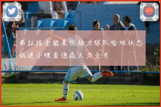 弗拉格全能表现助力球队哈珀状态低迷小理查德森火力全开