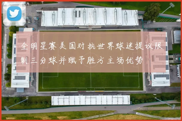全明星赛美国对抗世界球迷提议限制三分球并赋予胜方主场优势