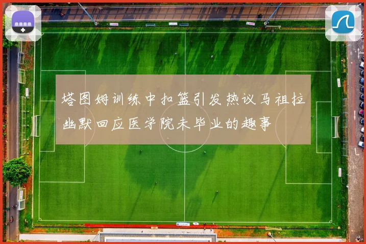 塔图姆训练中扣篮引发热议马祖拉幽默回应医学院未毕业的趣事