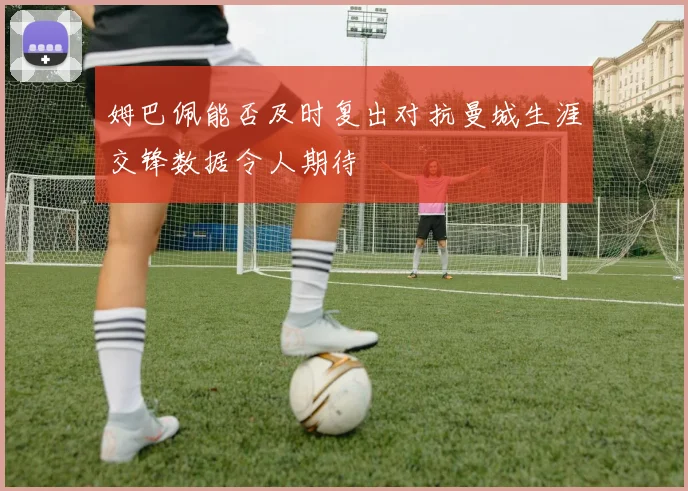 姆巴佩能否及时复出对抗曼城生涯交锋数据令人期待