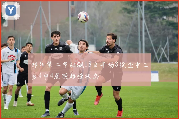 邹阳第二节狂飙18分半场8投全中三分4中4展现超强状态