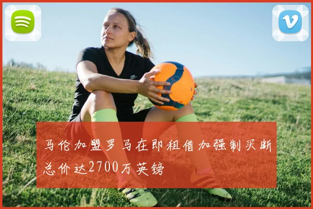 马伦加盟罗马在即租借加强制买断总价达2700万英镑